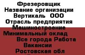 Фрезеровщик › Название организации ­ Вертикаль, ООО › Отрасль предприятия ­ Машиностроение › Минимальный оклад ­ 55 000 - Все города Работа » Вакансии   . Ростовская обл.,Донецк г.